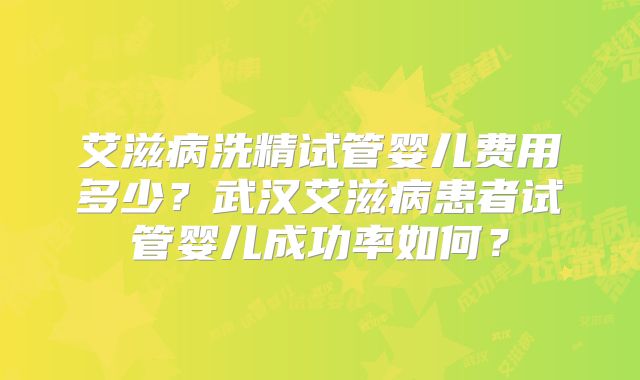 艾滋病洗精试管婴儿费用多少？武汉艾滋病患者试管婴儿成功率如何？