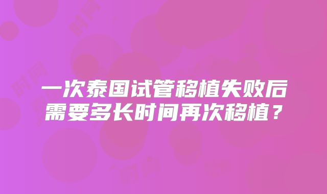 一次泰国试管移植失败后需要多长时间再次移植?
