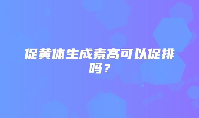 促黄体生成素高可以促排吗?
