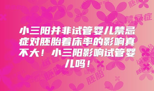 小三阳并非试管婴儿禁忌症对胚胎着床率的影响真不大！小三阳影响试管婴儿吗！