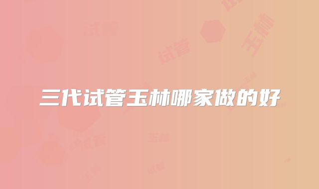 三代试管玉林哪家做的好