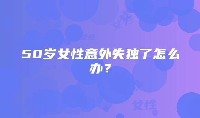 50岁女性意外失独了怎么办？