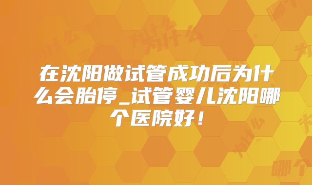 在沈阳做试管成功后为什么会胎停_试管婴儿沈阳哪个医院好！