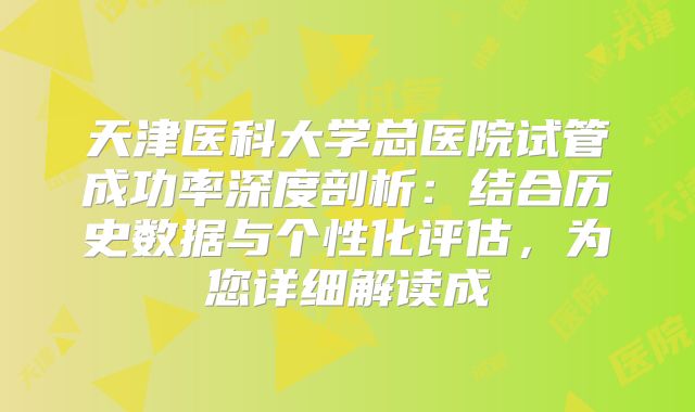 天津医科大学总医院试管成功率深度剖析：结合历史数据与个性化评估，为您详细解读成