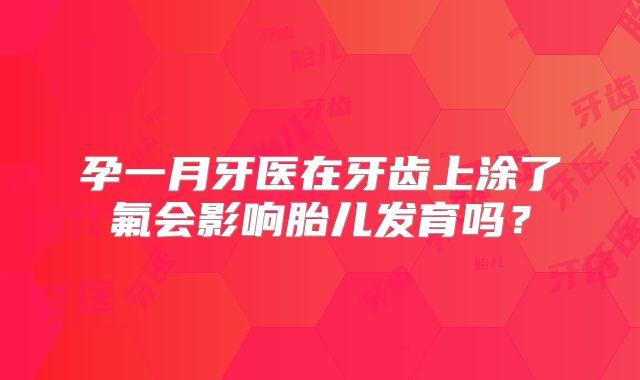 孕一月牙医在牙齿上涂了氟会影响胎儿发育吗?