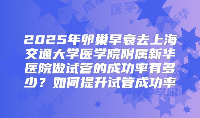 2025年卵巢早衰去上海交通大学医学院附属新华医院做试管的成功率有多少?如何提升试管成功率