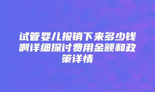 试管婴儿报销下来多少钱啊详细探讨费用金额和政策详情