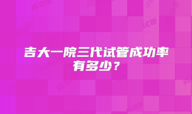 吉大一院三代试管成功率有多少？