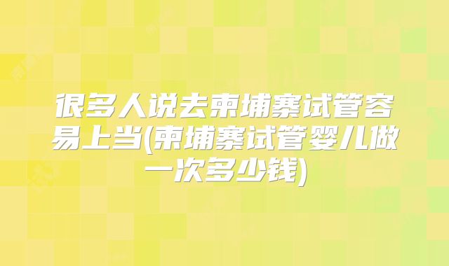 很多人说去柬埔寨试管容易上当(柬埔寨试管婴儿做一次多少钱)