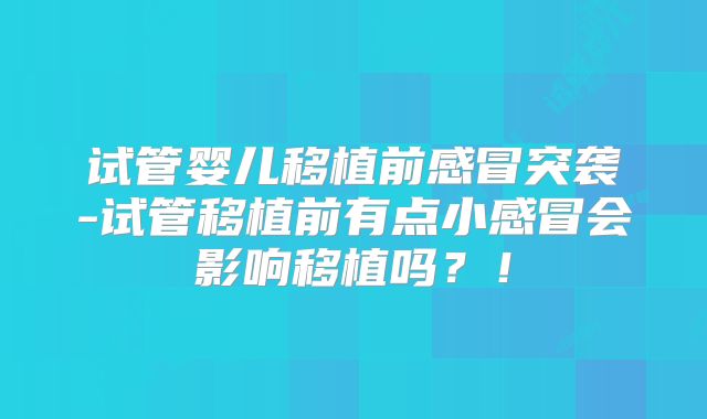 试管婴儿移植前感冒突袭-试管移植前有点小感冒会影响移植吗？！