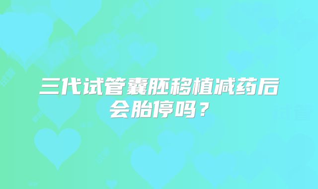 三代试管囊胚移植减药后会胎停吗？