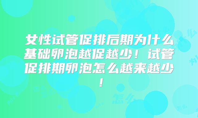 女性试管促排后期为什么基础卵泡越促越少!试管促排期卵泡怎么越来越少!