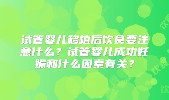 试管婴儿移植后饮食要注意什么？试管婴儿成功妊娠和什么因素有关？