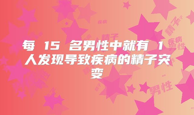 每 15 名男性中就有 1 人发现导致疾病的精子突变