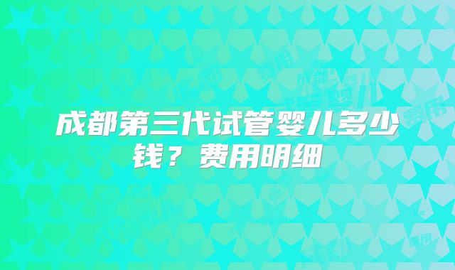 成都第三代试管婴儿多少钱？费用明细