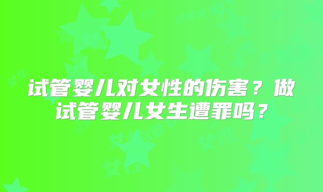 试管婴儿对女性的伤害？做试管婴儿女生遭罪吗？