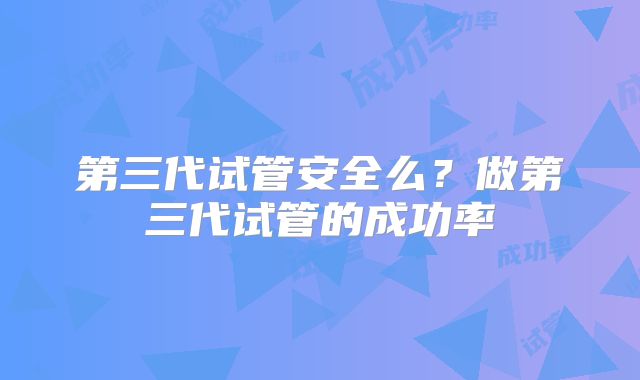 第三代试管安全么？做第三代试管的成功率