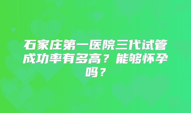 石家庄第一医院三代试管成功率有多高？能够怀孕吗？