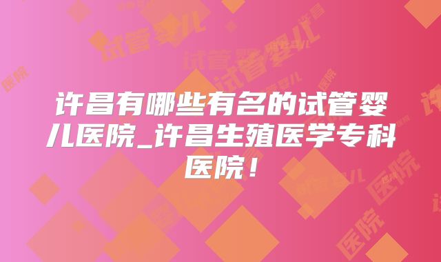 许昌有哪些有名的试管婴儿医院_许昌生殖医学专科医院!