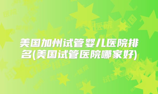 美国加州试管婴儿医院排名(美国试管医院哪家好)