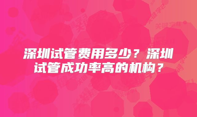 深圳试管费用多少?深圳试管成功率高的机构?