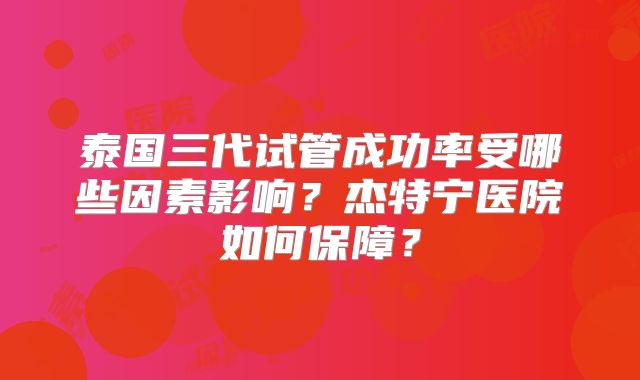 泰国三代试管成功率受哪些因素影响?杰特宁医院如何保障?