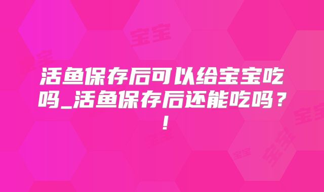 活鱼保存后可以给宝宝吃吗_活鱼保存后还能吃吗？！