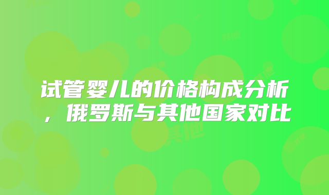 试管婴儿的价格构成分析,俄罗斯与其他国家对比