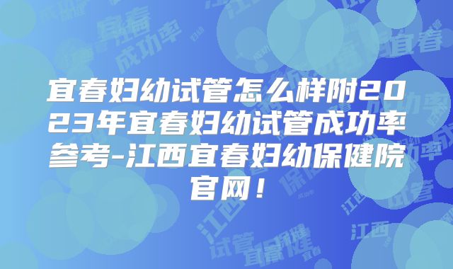宜春妇幼试管怎么样附2023年宜春妇幼试管成功率参考-江西宜春妇幼保健院官网！