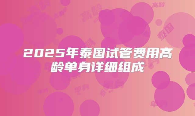 2025年泰国试管费用高龄单身详细组成