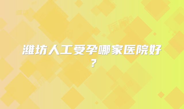潍坊人工受孕哪家医院好?