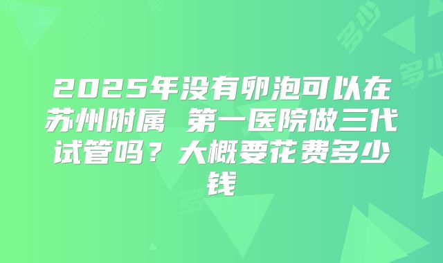 2025年没有卵泡可以在苏州附属 第一医院做三代试管吗？大概要花费多少钱