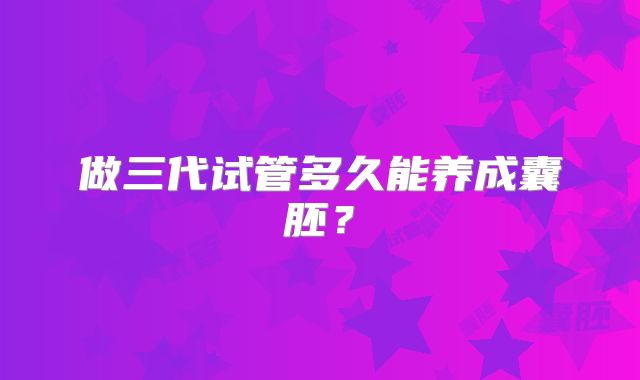 做三代试管多久能养成囊胚？