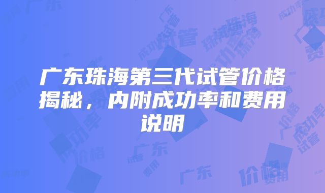 广东珠海第三代试管价格揭秘,内附成功率和费用说明