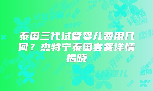 泰国三代试管婴儿费用几何？杰特宁泰国套餐详情揭晓