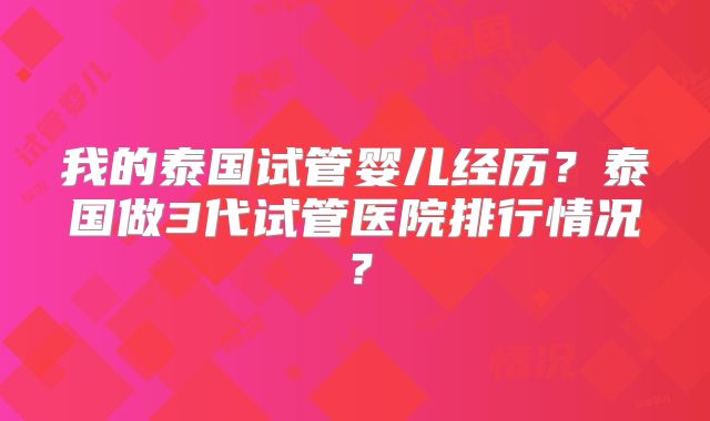 我的泰国试管婴儿经历?泰国做3代试管医院排行情况?
