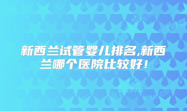 新西兰试管婴儿排名,新西兰哪个医院比较好！