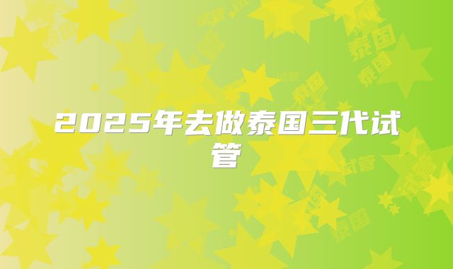 2025年去做泰国三代试管