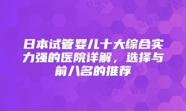 日本试管婴儿十大综合实力强的医院详解，选择与前八名的推荐