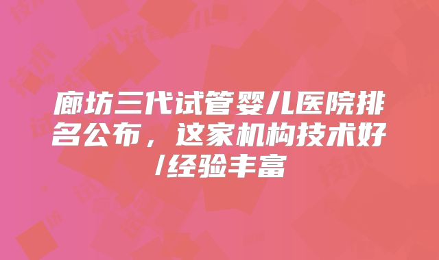 廊坊三代试管婴儿医院排名公布，这家机构技术好/经验丰富