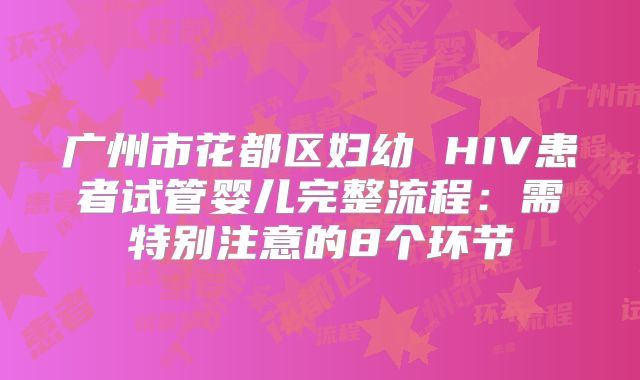 广州市花都区妇幼 HIV患者试管婴儿完整流程：需特别注意的8个环节