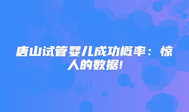 唐山试管婴儿成功概率：惊人的数据!