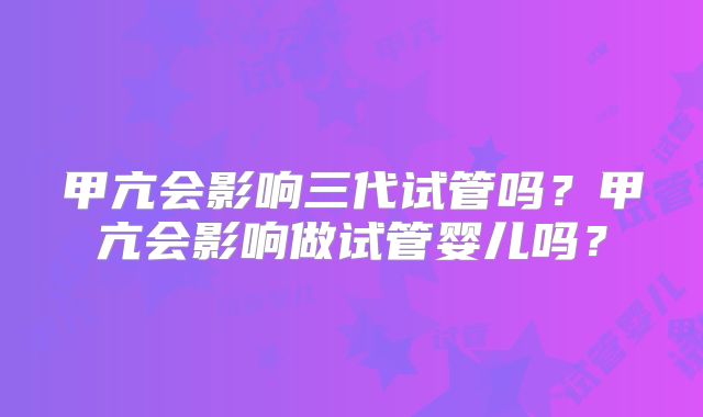 甲亢会影响三代试管吗？甲亢会影响做试管婴儿吗？