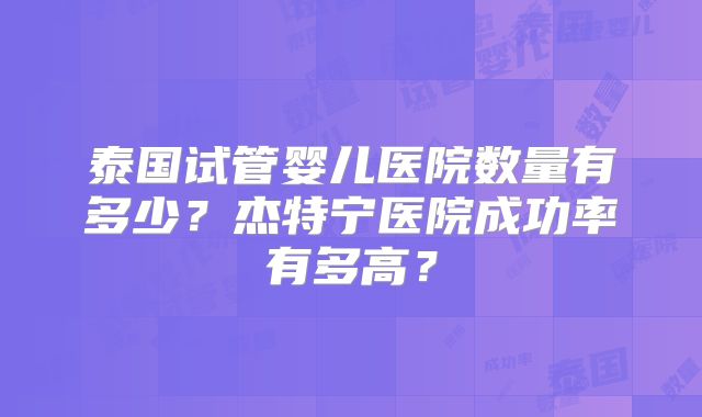泰国试管婴儿医院数量有多少？杰特宁医院成功率有多高？