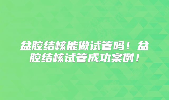 盆腔结核能做试管吗！盆腔结核试管成功案例！