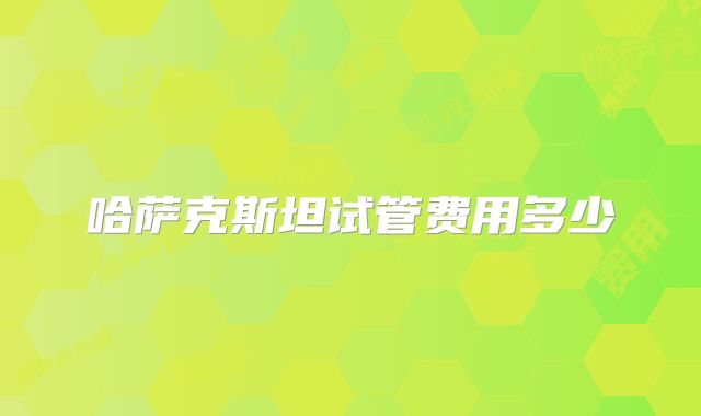 哈萨克斯坦试管费用多少