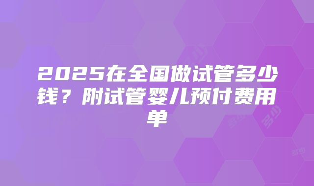 2025在全国做试管多少钱?附试管婴儿预付费用单