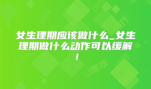 女生理期应该做什么_女生理期做什么动作可以缓解！