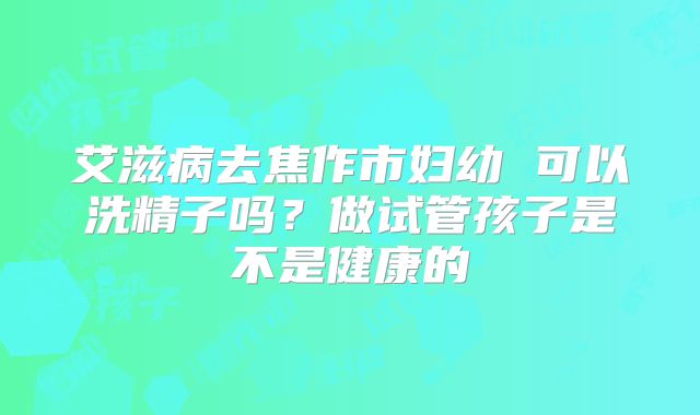 艾滋病去焦作市妇幼 可以洗精子吗？做试管孩子是不是健康的