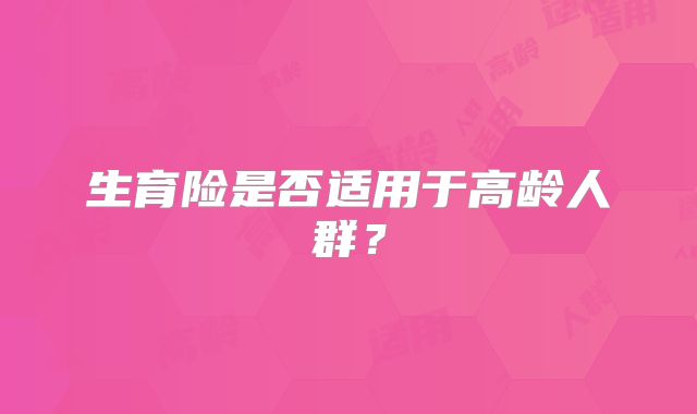 生育险是否适用于高龄人群?